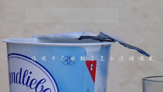 信用卡已逾期了怎么注销浦发 信用卡已逾期了怎么注销浦发