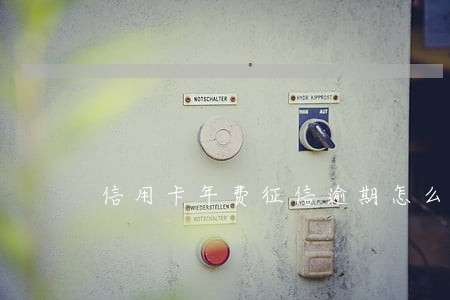 信用卡年费征信逾期怎么办 信用卡年费征信逾期怎么办