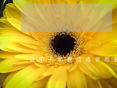 信用卡年费造成非恶意逾期 信用卡年费造成非恶意逾期
