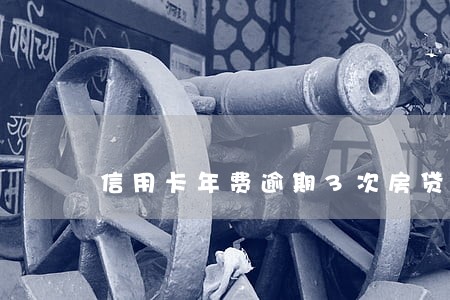 信用卡年费逾期3次房贷 信用卡年费逾期3次房贷