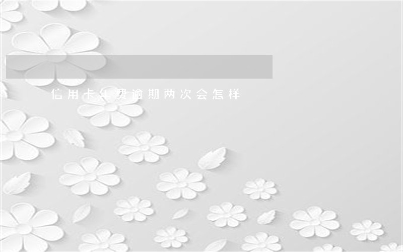 信用卡年费逾期两次会怎样
