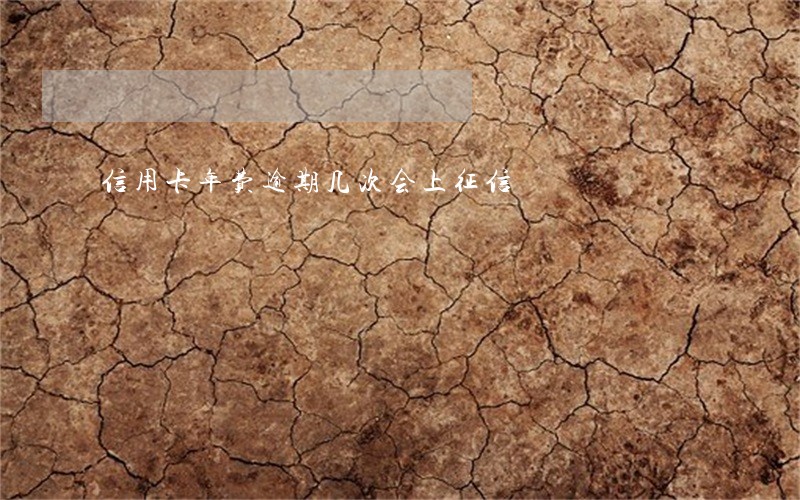 信用卡年费逾期几次会上征信 信用卡年费逾期几次会上征信
