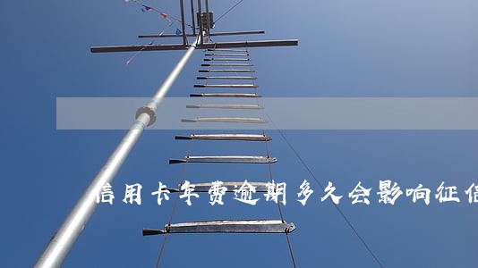 信用卡年费逾期多久会影响征信吗 信用卡年费逾期多久会影响征信吗