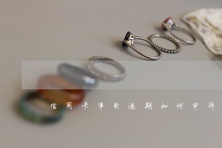 信用卡年费逾期如何申诉 信用卡年费逾期如何申诉