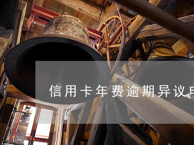 信用卡年费逾期异议申请 信用卡年费逾期异议申请