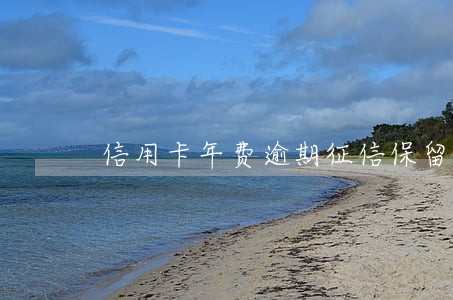 信用卡年费逾期征信保留多久 信用卡年费逾期征信保留多久