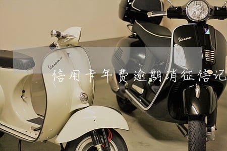 信用卡年费逾期消征信记录 信用卡年费逾期消征信记录