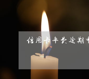 信用卡年费逾期申诉能成功吗 信用卡年费逾期申诉能成功吗