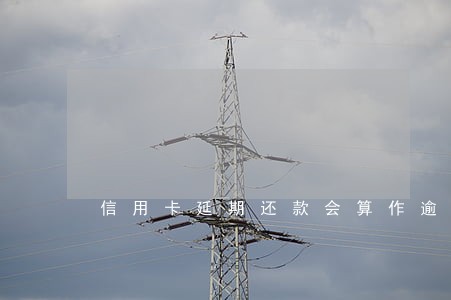 信用卡延期还款会算作逾期吗 信用卡延期还款会算作逾期吗