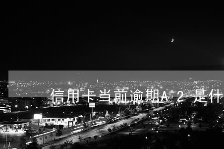 信用卡当前逾期A2是什么意思 信用卡当前逾期A2是什么意思