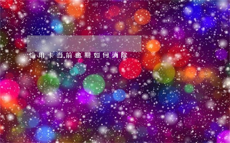 信用卡当前逾期如何消除 信用卡当前逾期如何消除