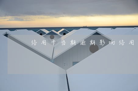 信用卡当期逾期影响信用吗 信用卡当期逾期影响信用吗