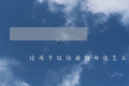 信用卡征信逾期两次怎么消除 信用卡征信逾期两次怎么消除