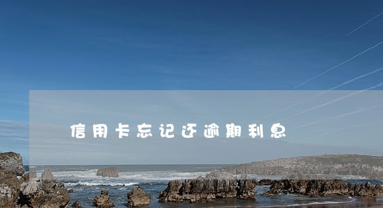 信用卡忘记还逾期利息 信用卡忘记还逾期利息