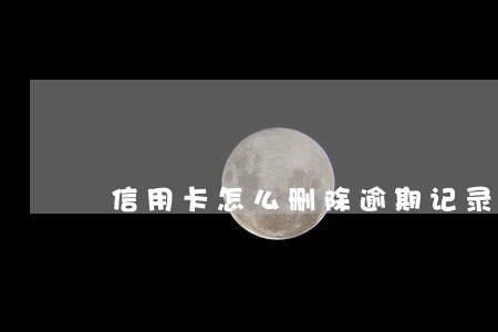 信用卡怎么删除逾期记录查询 信用卡怎么删除逾期记录查询