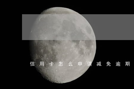 信用卡怎么申请减免逾期罚金