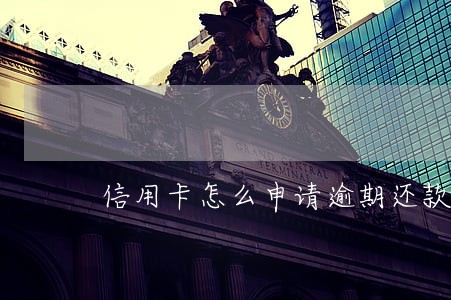 信用卡怎么申请逾期还款 信用卡怎么申请逾期还款