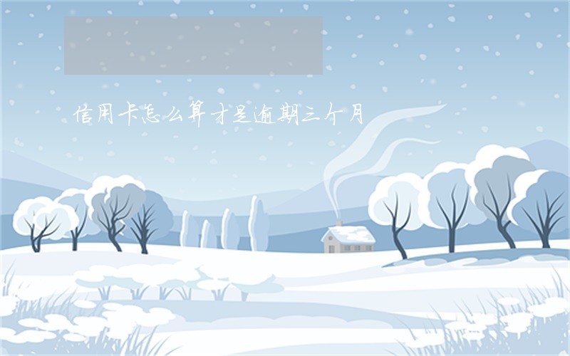 信用卡怎么算才是逾期三个月