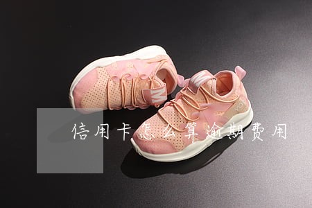 信用卡怎么算逾期费用
