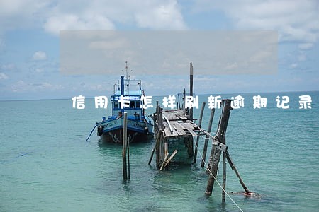 信用卡怎样刷新逾期记录 信用卡怎样刷新逾期记录