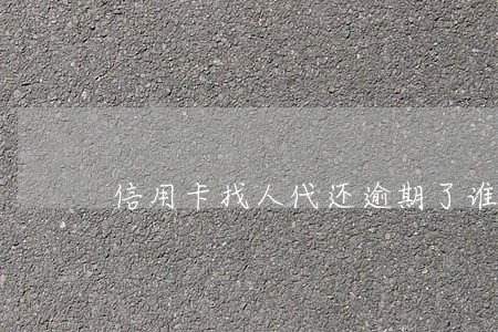 信用卡找人代还逾期了谁的责任 信用卡找人代还逾期了谁的责任