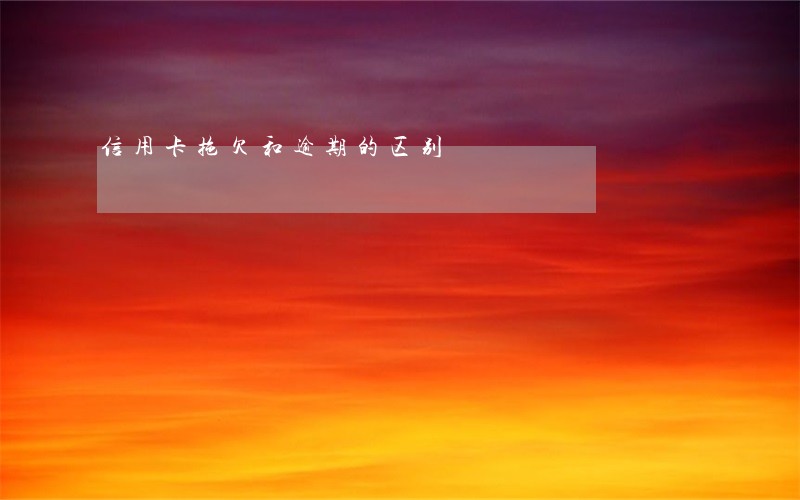 信用卡拖欠和逾期的区别 信用卡拖欠和逾期的区别