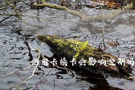 信用卡换卡会影响逾期吗