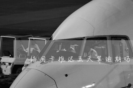 信用卡推迟五天算逾期吗 信用卡推迟五天算逾期吗