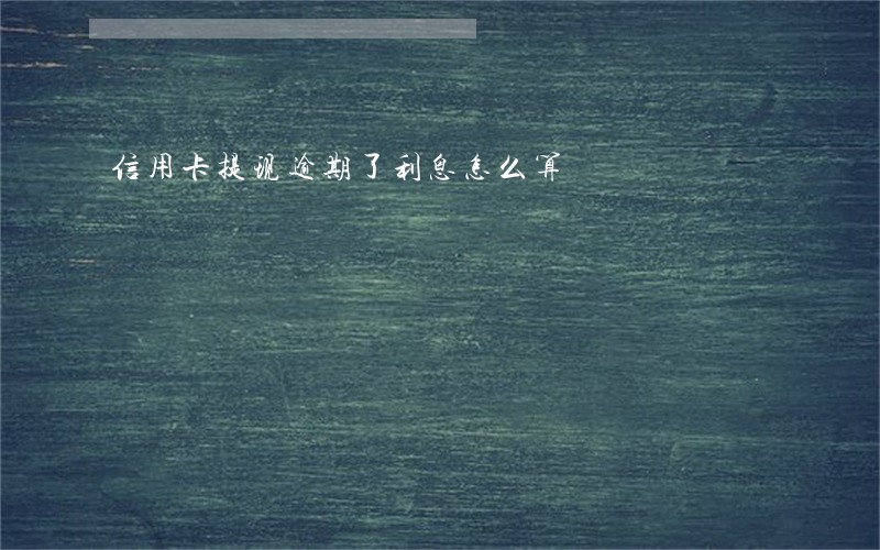 信用卡提现逾期了利息怎么算