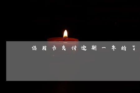 信用卡支付逾期一年的了怎么办 信用卡支付逾期一年的了怎么办