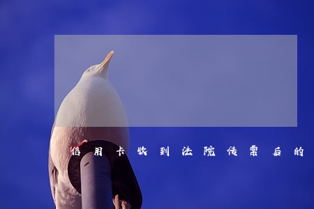 信用卡收到法院传票后的 信用卡收到法院传票后的