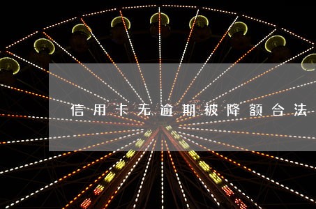 信用卡无逾期被降额合法吗 信用卡无逾期被降额合法吗