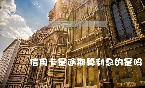 信用卡是逾期算利息的是吗 信用卡是逾期算利息的是吗