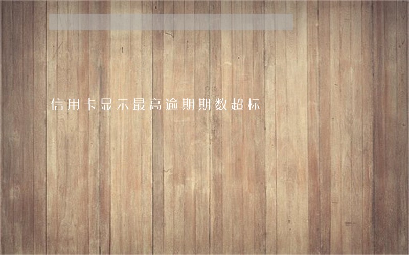 信用卡显示最高逾期期数超标 信用卡显示最高逾期期数超标