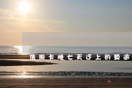 信用卡晚七天还上的算逾期吗 信用卡晚七天还上的算逾期吗