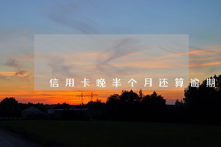 信用卡晚半个月还算逾期吗 信用卡晚半个月还算逾期吗