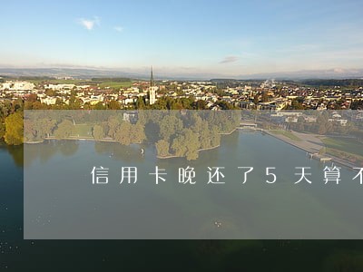 信用卡晚还了5天算不算逾期 信用卡晚还了5天算不算逾期