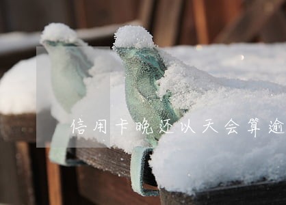 信用卡晚还以天会算逾期吗 信用卡晚还以天会算逾期吗