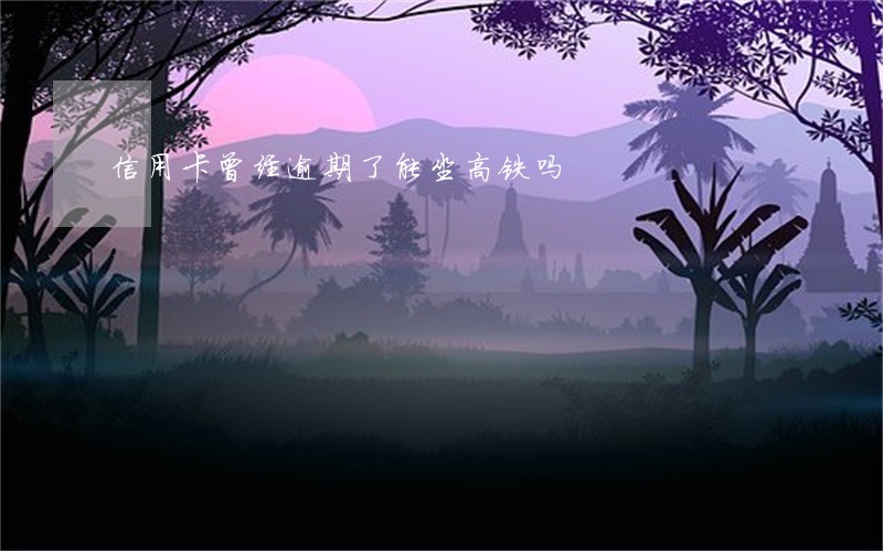 信用卡曾经逾期了能坐高铁吗 信用卡曾经逾期了能坐高铁吗