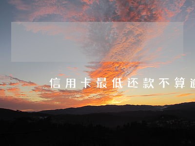信用卡最低还款不算逾期 信用卡最低还款不算逾期