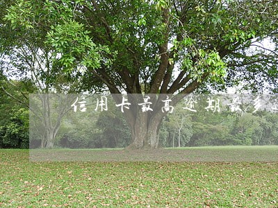 信用卡最高逾期最多返多少利息 信用卡最高逾期最多返多少利息