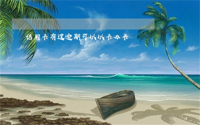 信用卡有过逾期可以以卡办卡 信用卡有过逾期可以以卡办卡