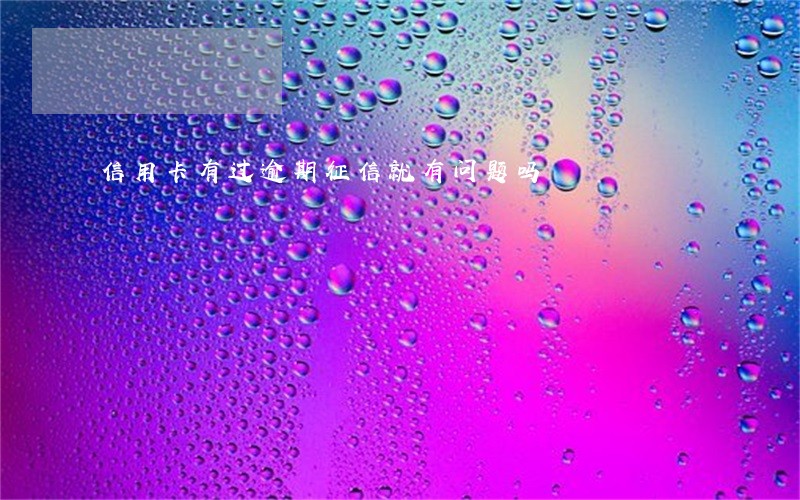 信用卡有过逾期征信就有问题吗 信用卡有过逾期征信就有问题吗
