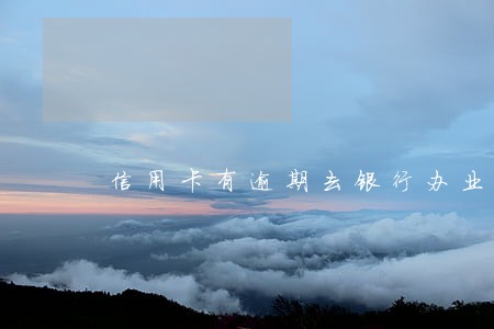 信用卡有逾期去银行办业务 信用卡有逾期去银行办业务