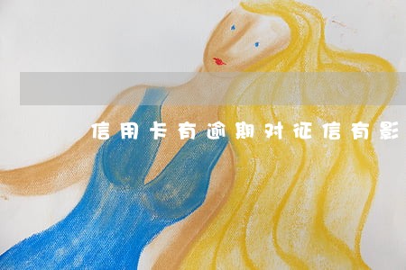 信用卡有逾期对征信有影响吗 信用卡有逾期对征信有影响吗