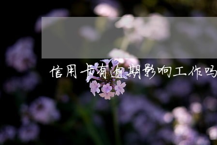 信用卡有逾期影响工作吗 信用卡有逾期影响工作吗
