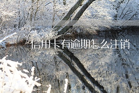 信用卡有逾期怎么注销 信用卡有逾期怎么注销
