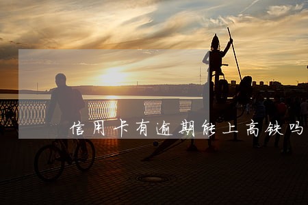 信用卡有逾期能上高铁吗 信用卡有逾期能上高铁吗