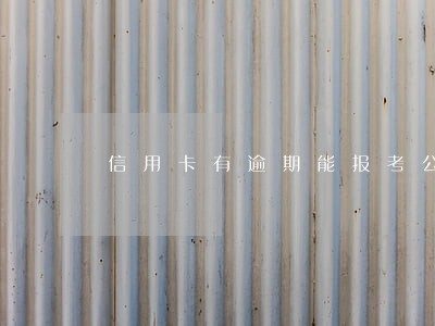 信用卡有逾期能报考公务员吗 信用卡有逾期能报考公务员吗