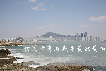 信用卡有逾期车贷能贷吗 信用卡有逾期车贷能贷吗